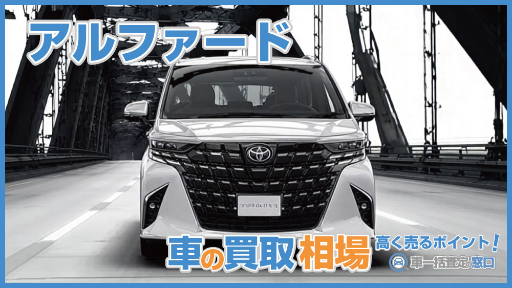 2025年｜アルファード・最新の買取相場と高く売るポイント