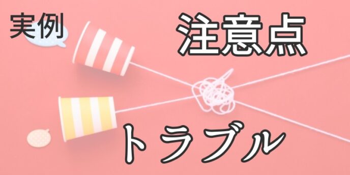 【実例】注意点とトラブル