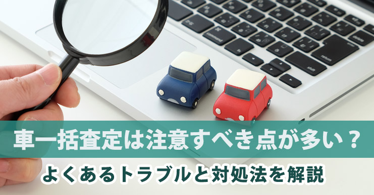車一括査定は注意すべき点が多い?よくあるトラブルと対処法を解説